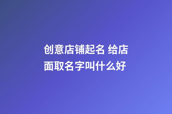 创意店铺起名 给店面取名字叫什么好-第1张-店铺起名-玄机派